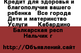 Кредит для здоровья и благополучия вашего ребенка - Все города Дети и материнство » Услуги   . Кабардино-Балкарская респ.,Нальчик г.